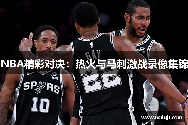 NBA精彩对决：热火与马刺激战录像集锦